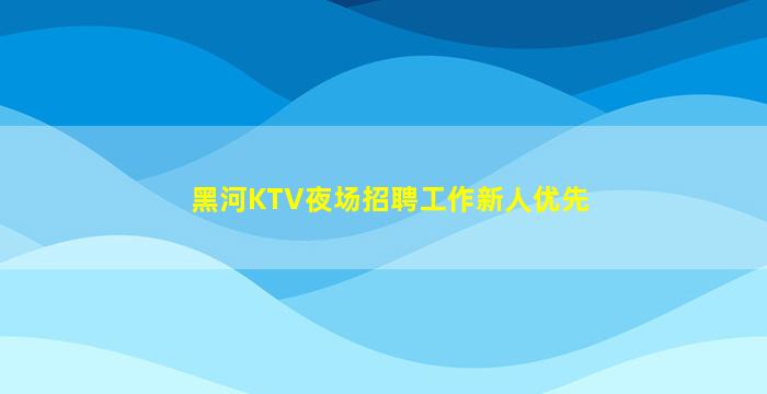 黑河KTV夜场招聘工作新人优先